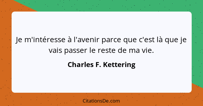 Je m'intéresse à l'avenir parce que c'est là que je vais passer le reste de ma vie.... - Charles F. Kettering