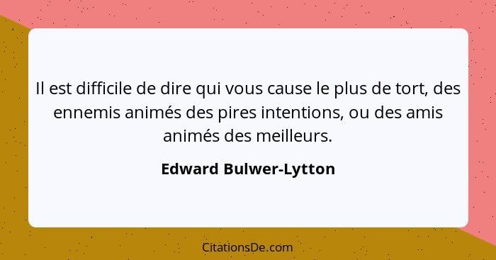 Il est difficile de dire qui vous cause le plus de tort, des ennemis animés des pires intentions, ou des amis animés des meille... - Edward Bulwer-Lytton