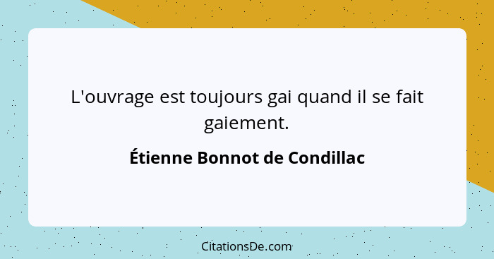 L'ouvrage est toujours gai quand il se fait gaiement.... - Étienne Bonnot de Condillac