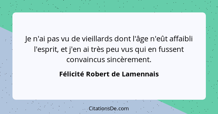 Je n'ai pas vu de vieillards dont l'âge n'eût affaibli l'esprit, et j'en ai très peu vus qui en fussent convaincus sinc... - Félicité Robert de Lamennais