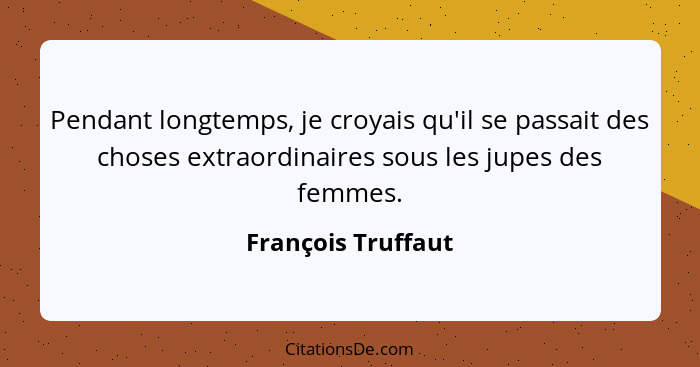 Pendant longtemps, je croyais qu'il se passait des choses extraordinaires sous les jupes des femmes.... - François Truffaut