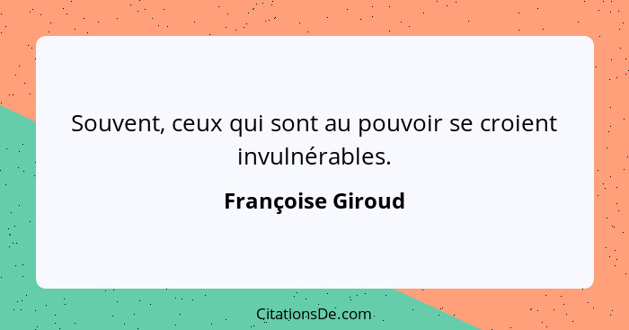 Souvent, ceux qui sont au pouvoir se croient invulnérables.... - Françoise Giroud