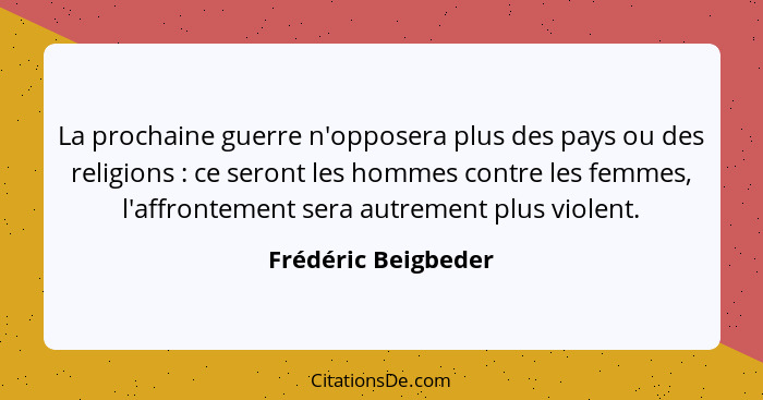 La prochaine guerre n'opposera plus des pays ou des religions : ce seront les hommes contre les femmes, l'affrontement sera... - Frédéric Beigbeder