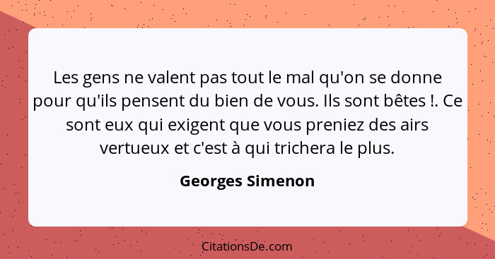 Les gens ne valent pas tout le mal qu'on se donne pour qu'ils pensent du bien de vous. Ils sont bêtes !. Ce sont eux qui exigen... - Georges Simenon