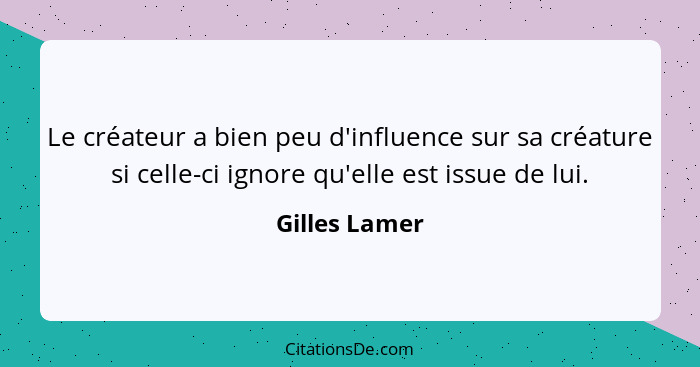 Le créateur a bien peu d'influence sur sa créature si celle-ci ignore qu'elle est issue de lui.... - Gilles Lamer