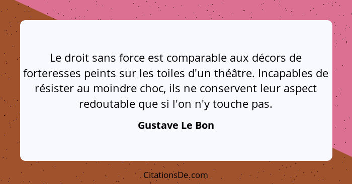 Le droit sans force est comparable aux décors de forteresses peints sur les toiles d'un théâtre. Incapables de résister au moindre ch... - Gustave Le Bon