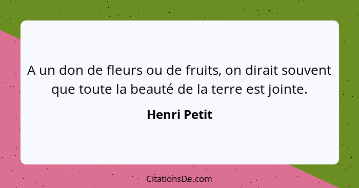 A un don de fleurs ou de fruits, on dirait souvent que toute la beauté de la terre est jointe.... - Henri Petit
