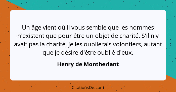 Un âge vient où il vous semble que les hommes n'existent que pour être un objet de charité. S'il n'y avait pas la charité, je l... - Henry de Montherlant