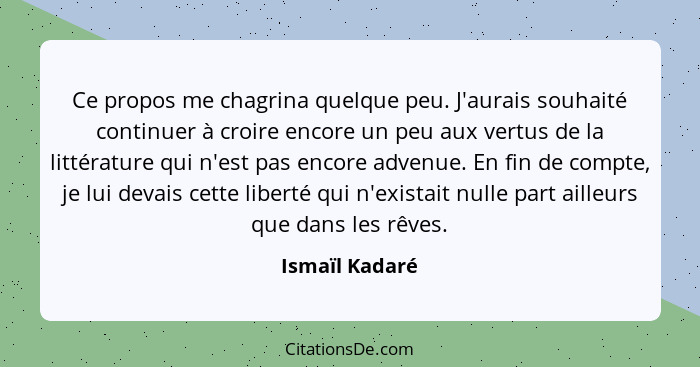 Ce propos me chagrina quelque peu. J'aurais souhaité continuer à croire encore un peu aux vertus de la littérature qui n'est pas encor... - Ismaïl Kadaré