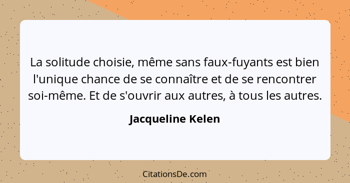 La solitude choisie, même sans faux-fuyants est bien l'unique chance de se connaître et de se rencontrer soi-même. Et de s'ouvrir a... - Jacqueline Kelen