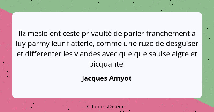 Ilz mesloient ceste privaulté de parler franchement à luy parmy leur flatterie, comme une ruze de desguiser et differenter les viandes... - Jacques Amyot