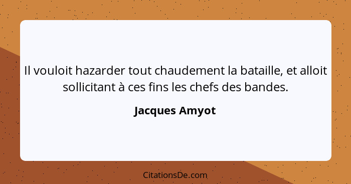 Il vouloit hazarder tout chaudement la bataille, et alloit sollicitant à ces fins les chefs des bandes.... - Jacques Amyot