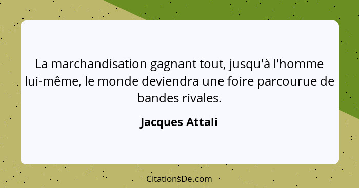 La marchandisation gagnant tout, jusqu'à l'homme lui-même, le monde deviendra une foire parcourue de bandes rivales.... - Jacques Attali