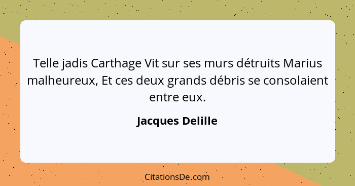 Telle jadis Carthage Vit sur ses murs détruits Marius malheureux, Et ces deux grands débris se consolaient entre eux.... - Jacques Delille