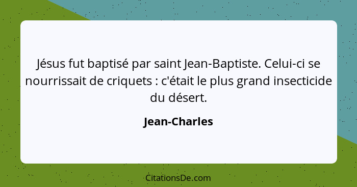 Jésus fut baptisé par saint Jean-Baptiste. Celui-ci se nourrissait de criquets : c'était le plus grand insecticide du désert.... - Jean-Charles