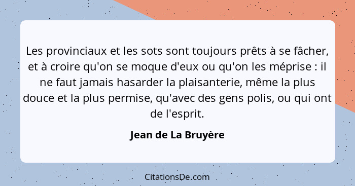 Les provinciaux et les sots sont toujours prêts à se fâcher, et à croire qu'on se moque d'eux ou qu'on les méprise : il ne f... - Jean de La Bruyère