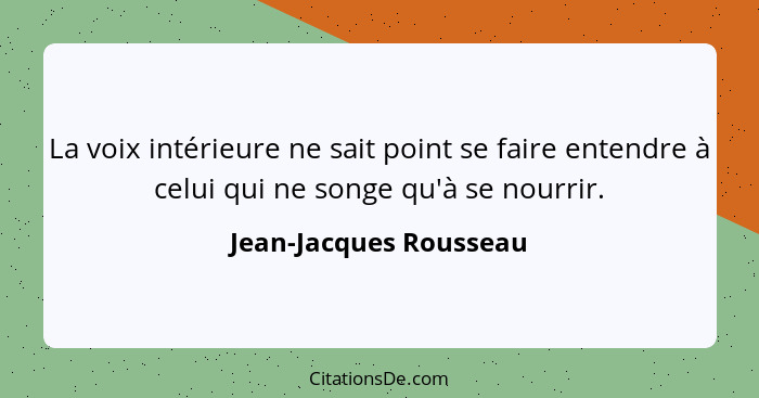 La voix intérieure ne sait point se faire entendre à celui qui ne songe qu'à se nourrir.... - Jean-Jacques Rousseau