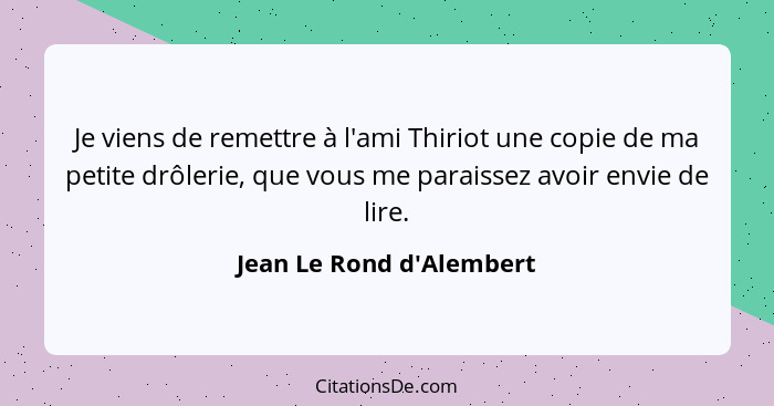 Je viens de remettre à l'ami Thiriot une copie de ma petite drôlerie, que vous me paraissez avoir envie de lire.... - Jean Le Rond d'Alembert