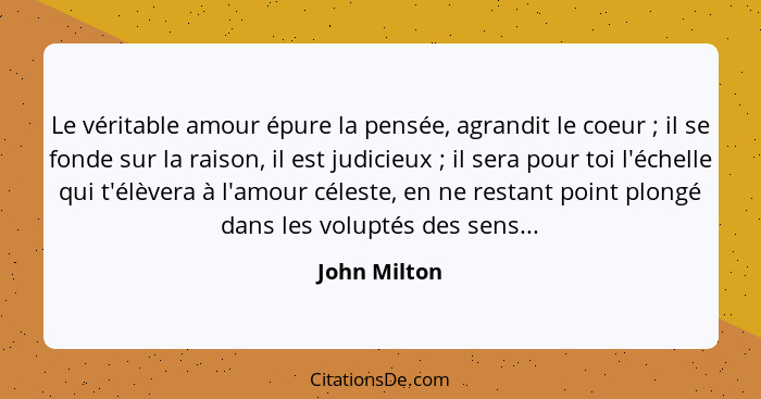 Le véritable amour épure la pensée, agrandit le coeur ; il se fonde sur la raison, il est judicieux ; il sera pour toi l'échel... - John Milton