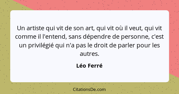 Un artiste qui vit de son art, qui vit où il veut, qui vit comme il l'entend, sans dépendre de personne, c'est un privilégié qui n'a pas l... - Léo Ferré