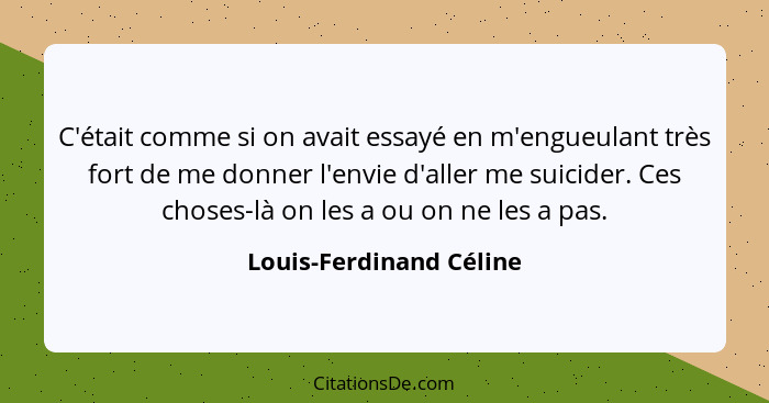 C'était comme si on avait essayé en m'engueulant très fort de me donner l'envie d'aller me suicider. Ces choses-là on les a o... - Louis-Ferdinand Céline