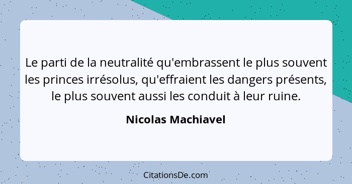 Le parti de la neutralité qu'embrassent le plus souvent les princes irrésolus, qu'effraient les dangers présents, le plus souvent... - Nicolas Machiavel