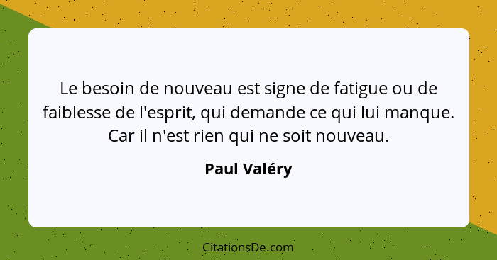 Le besoin de nouveau est signe de fatigue ou de faiblesse de l'esprit, qui demande ce qui lui manque. Car il n'est rien qui ne soit nouv... - Paul Valéry