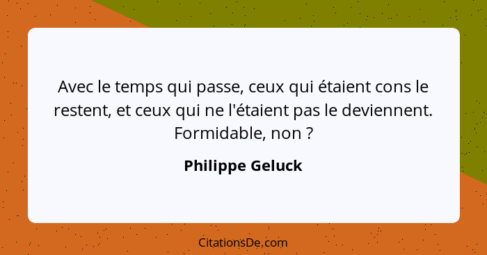 Avec le temps qui passe, ceux qui étaient cons le restent, et ceux qui ne l'étaient pas le deviennent. Formidable, non ?... - Philippe Geluck