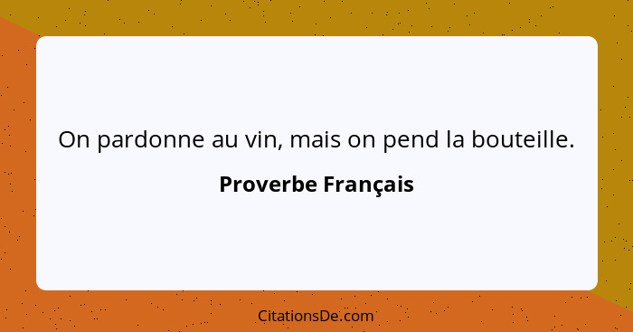 On pardonne au vin, mais on pend la bouteille.... - Proverbe Français