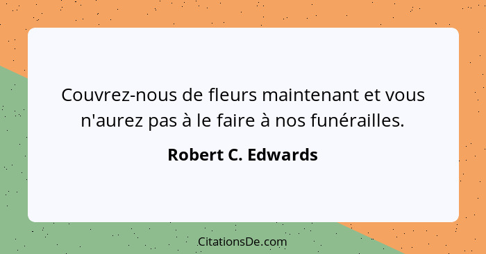 Couvrez-nous de fleurs maintenant et vous n'aurez pas à le faire à nos funérailles.... - Robert C. Edwards