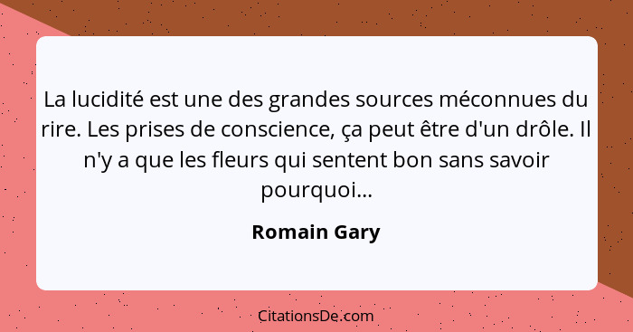 La lucidité est une des grandes sources méconnues du rire. Les prises de conscience, ça peut être d'un drôle. Il n'y a que les fleurs qu... - Romain Gary