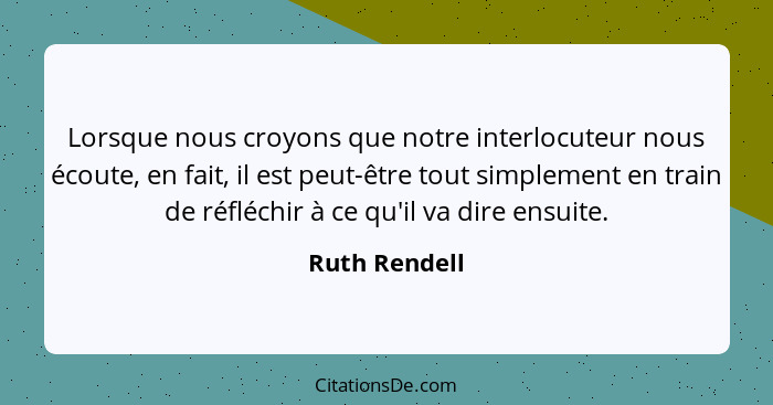 Lorsque nous croyons que notre interlocuteur nous écoute, en fait, il est peut-être tout simplement en train de réfléchir à ce qu'il va... - Ruth Rendell