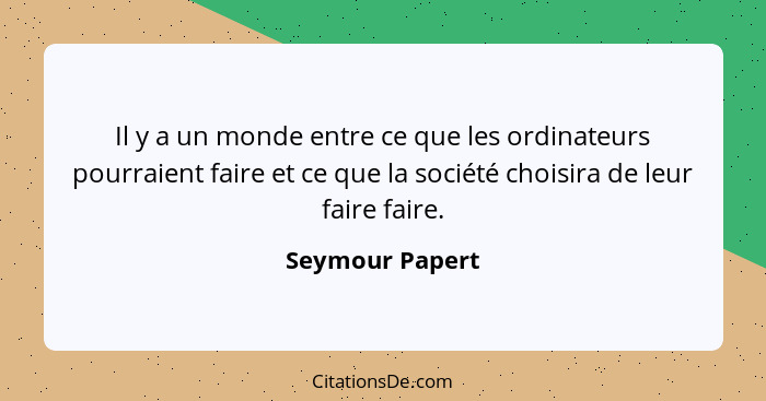 Il y a un monde entre ce que les ordinateurs pourraient faire et ce que la société choisira de leur faire faire.... - Seymour Papert