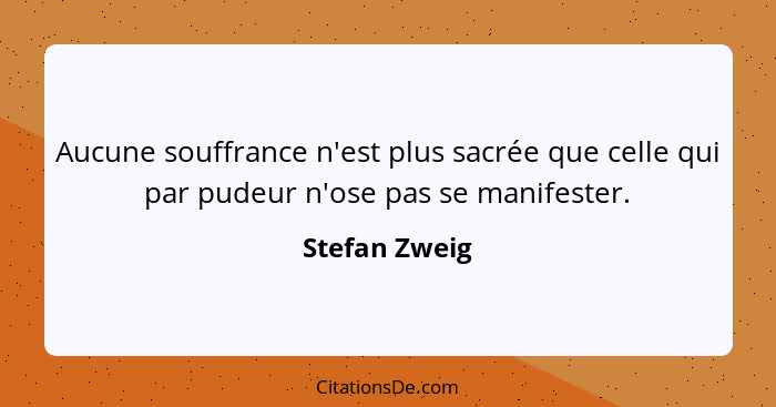 Aucune souffrance n'est plus sacrée que celle qui par pudeur n'ose pas se manifester.... - Stefan Zweig