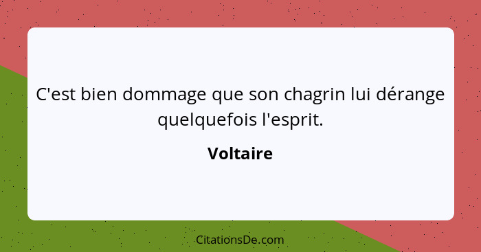 C'est bien dommage que son chagrin lui dérange quelquefois l'esprit.... - Voltaire