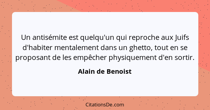 Un antisémite est quelqu'un qui reproche aux Juifs d'habiter mentalement dans un ghetto, tout en se proposant de les empêcher physi... - Alain de Benoist