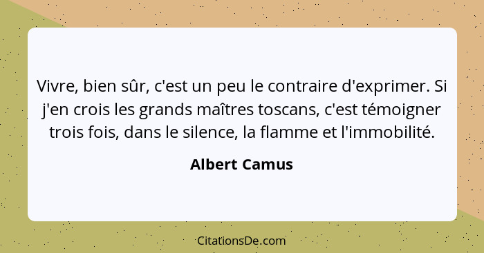 Vivre, bien sûr, c'est un peu le contraire d'exprimer. Si j'en crois les grands maîtres toscans, c'est témoigner trois fois, dans le si... - Albert Camus