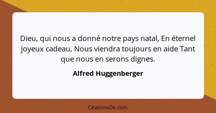 Dieu, qui nous a donné notre pays natal, En éternel joyeux cadeau, Nous viendra toujours en aide Tant que nous en serons dignes.... - Alfred Huggenberger