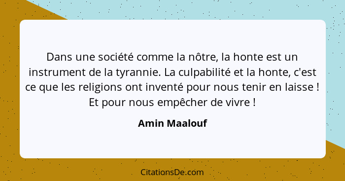 Dans une société comme la nôtre, la honte est un instrument de la tyrannie. La culpabilité et la honte, c'est ce que les religions ont... - Amin Maalouf