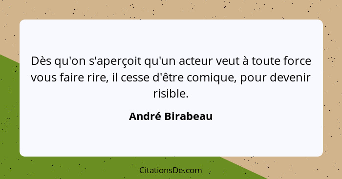 Dès qu'on s'aperçoit qu'un acteur veut à toute force vous faire rire, il cesse d'être comique, pour devenir risible.... - André Birabeau