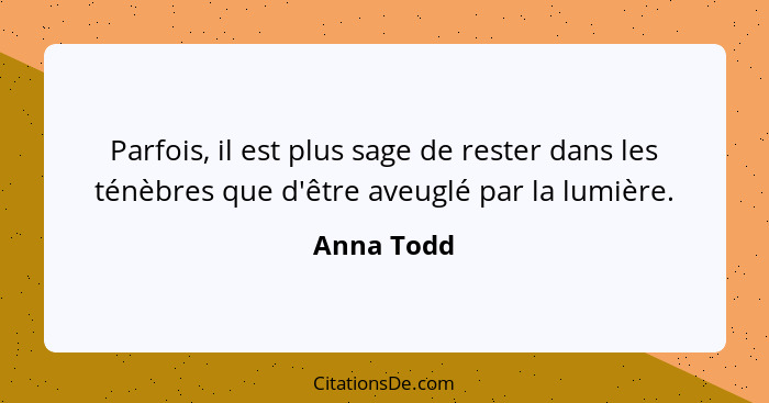 Parfois, il est plus sage de rester dans les ténèbres que d'être aveuglé par la lumière.... - Anna Todd