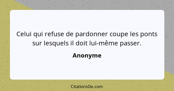 Celui qui refuse de pardonner coupe les ponts sur lesquels il doit lui-même passer.... - Anonyme