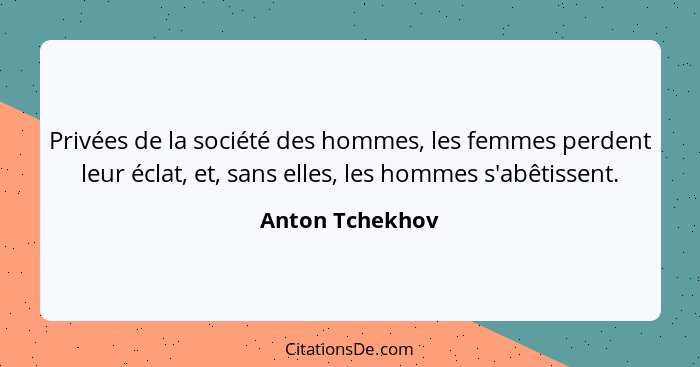 Privées de la société des hommes, les femmes perdent leur éclat, et, sans elles, les hommes s'abêtissent.... - Anton Tchekhov