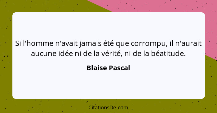 Si l'homme n'avait jamais été que corrompu, il n'aurait aucune idée ni de la vérité, ni de la béatitude.... - Blaise Pascal