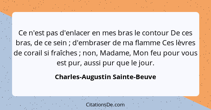 Ce n'est pas d'enlacer en mes bras le contour De ces bras, de ce sein ; d'embraser de ma flamme Ces lèvres de cor... - Charles-Augustin Sainte-Beuve