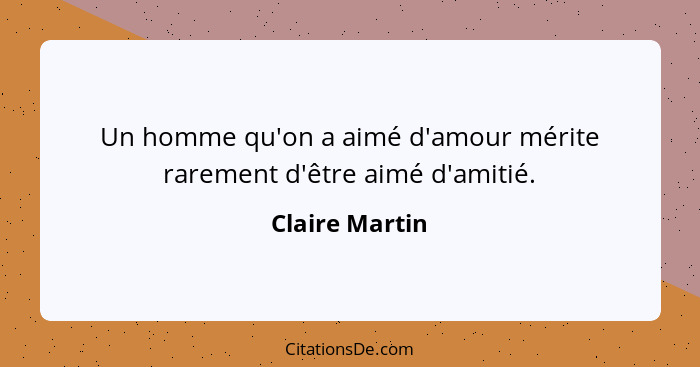 Un homme qu'on a aimé d'amour mérite rarement d'être aimé d'amitié.... - Claire Martin