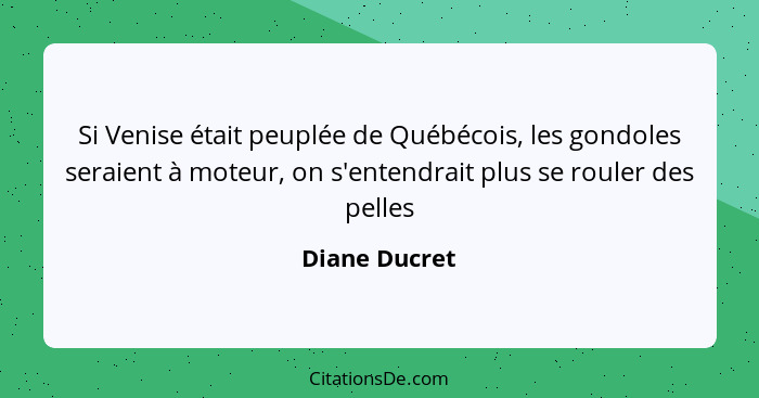 Si Venise était peuplée de Québécois, les gondoles seraient à moteur, on s'entendrait plus se rouler des pelles... - Diane Ducret