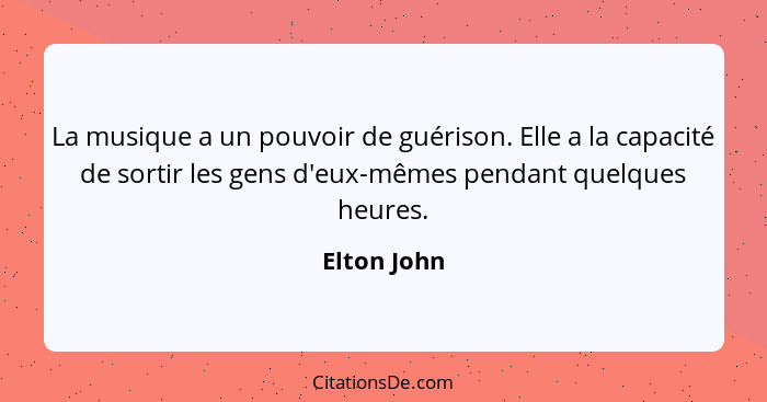 La musique a un pouvoir de guérison. Elle a la capacité de sortir les gens d'eux-mêmes pendant quelques heures.... - Elton John