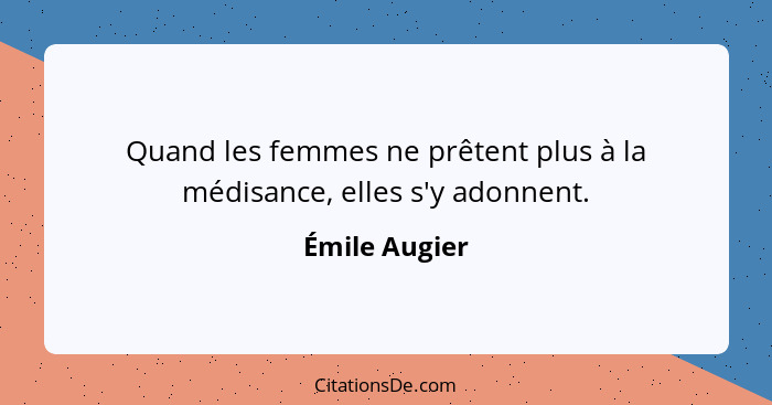 Quand les femmes ne prêtent plus à la médisance, elles s'y adonnent.... - Émile Augier