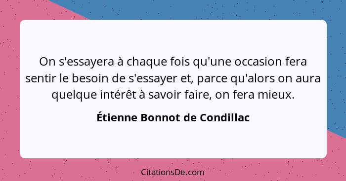 On s'essayera à chaque fois qu'une occasion fera sentir le besoin de s'essayer et, parce qu'alors on aura quelque intérê... - Étienne Bonnot de Condillac